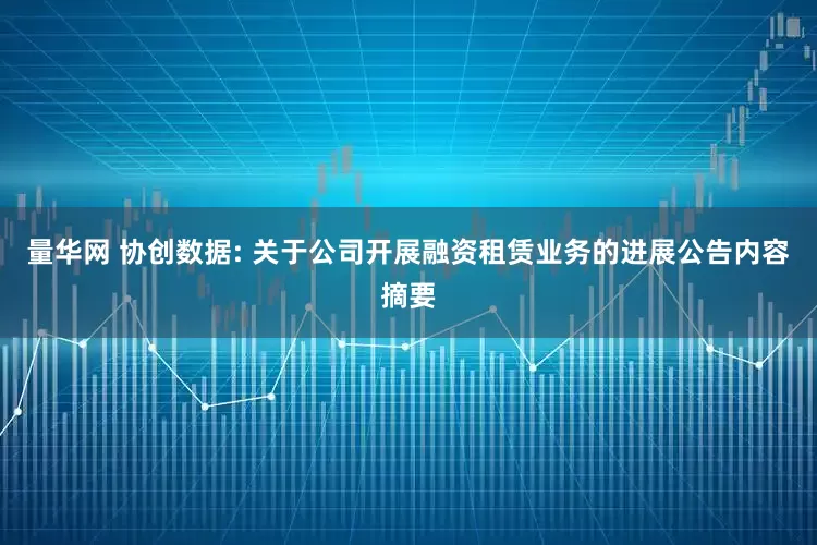 量华网 协创数据: 关于公司开展融资租赁业务的进展公告内容摘要