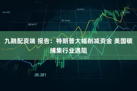 九融配资端 报告：特朗普大幅削减资金 美国碳捕集行业遇阻