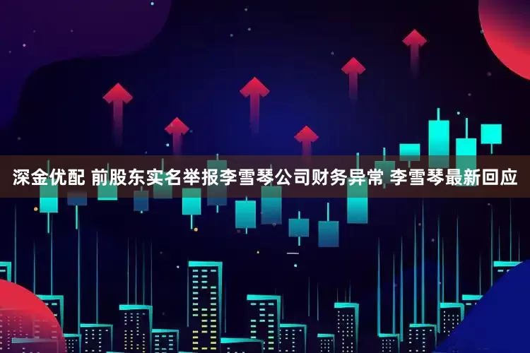 深金优配 前股东实名举报李雪琴公司财务异常 李雪琴最新回应