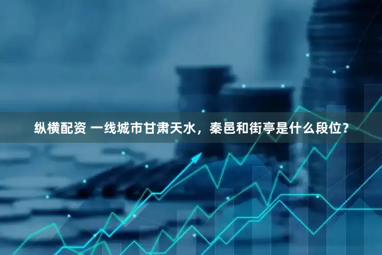 纵横配资 一线城市甘肃天水，秦邑和街亭是什么段位？