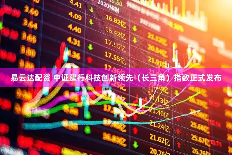 易云达配资 中证建行科技创新领先（长三角）指数正式发布