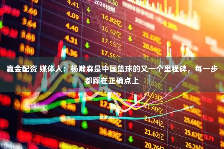 赢金配资 媒体人：杨瀚森是中国篮球的又一个里程碑，每一步都踩在正确点上