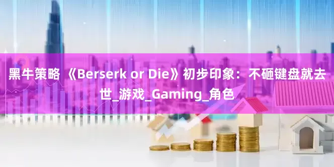 黑牛策略 《Berserk or Die》初步印象：不砸键盘就去世_游戏_Gaming_角色