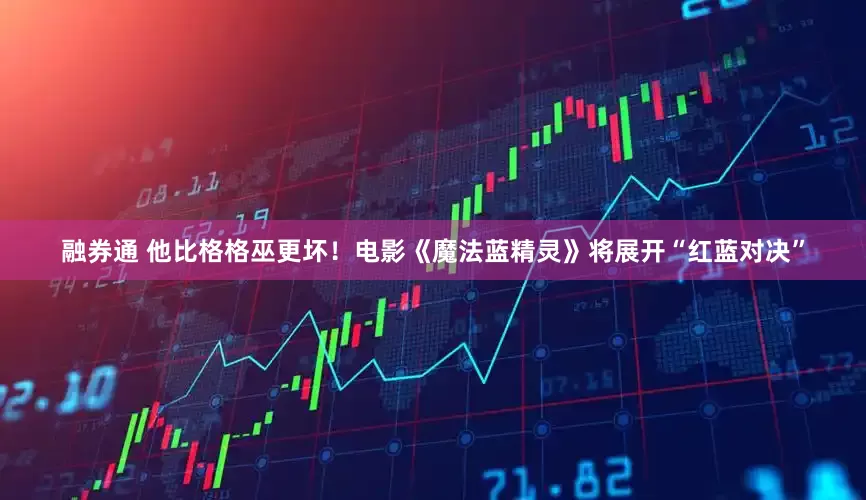 融券通 他比格格巫更坏！电影《魔法蓝精灵》将展开“红蓝对决”
