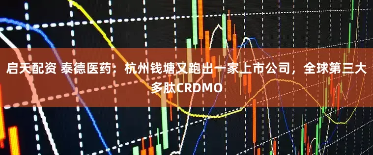 启天配资 泰德医药：杭州钱塘又跑出一家上市公司，全球第三大多肽CRDMO