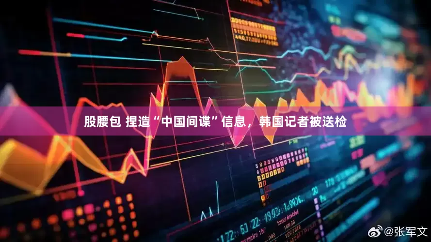股腰包 捏造“中国间谍”信息，韩国记者被送检
