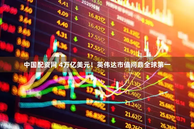中国配资网 4万亿美元！英伟达市值问鼎全球第一