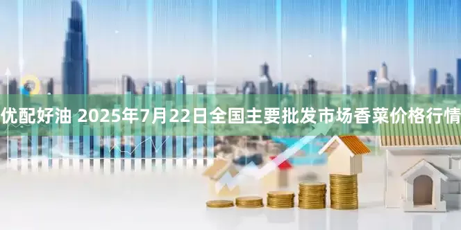 优配好油 2025年7月22日全国主要批发市场香菜价格行情