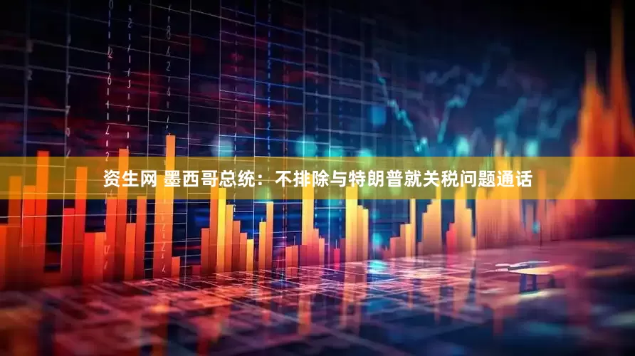 资生网 墨西哥总统：不排除与特朗普就关税问题通话