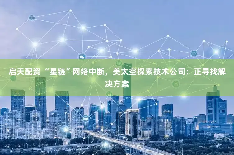 启天配资 “星链”网络中断，美太空探索技术公司：正寻找解决方案