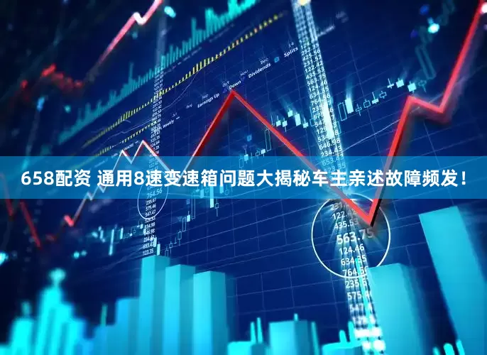 658配资 通用8速变速箱问题大揭秘车主亲述故障频发!