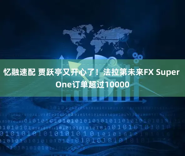 忆融速配 贾跃亭又开心了！法拉第未来FX Super One订单超过10000