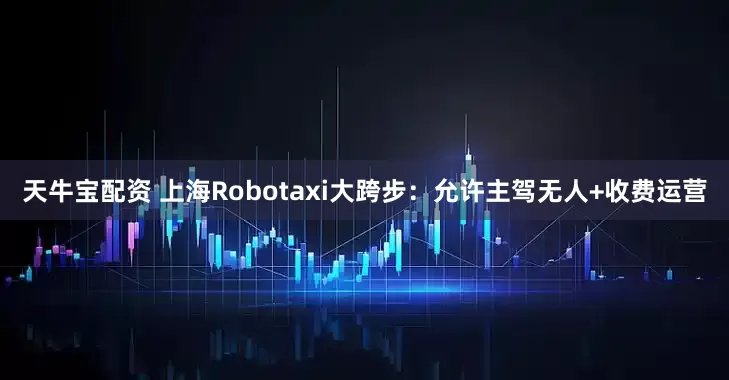 天牛宝配资 上海Robotaxi大跨步：允许主驾无人+收费运营