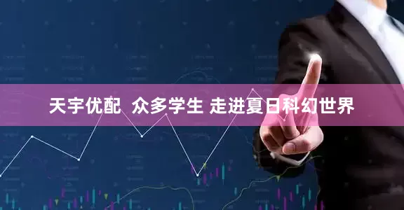 天宇优配  众多学生 走进夏日科幻世界