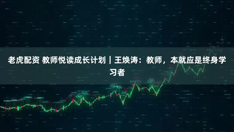 老虎配资 教师悦读成长计划｜王焕涛：教师，本就应是终身学习者