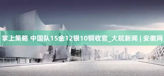 掌上策略 中国队15金12银10铜收官_大皖新闻 | 安徽网