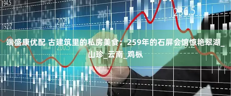 端盛康优配 古建筑里的私房美食：259年的石屏会馆惊艳翠湖_山珍_云南_鸡枞