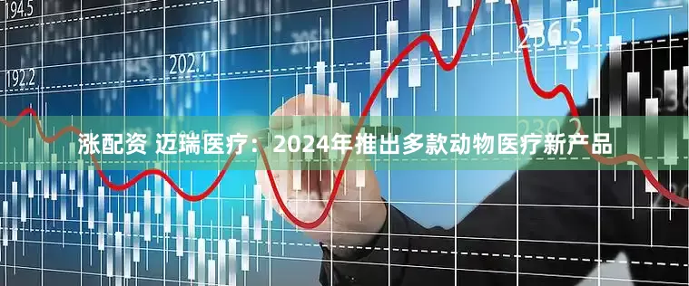 涨配资 迈瑞医疗：2024年推出多款动物医疗新产品