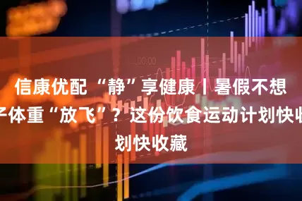 信康优配 “静”享健康丨暑假不想孩子体重“放飞”？这份饮食运动计划快收藏