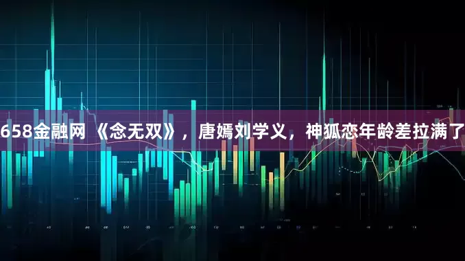 658金融网 《念无双》，唐嫣刘学义，神狐恋年龄差拉满了