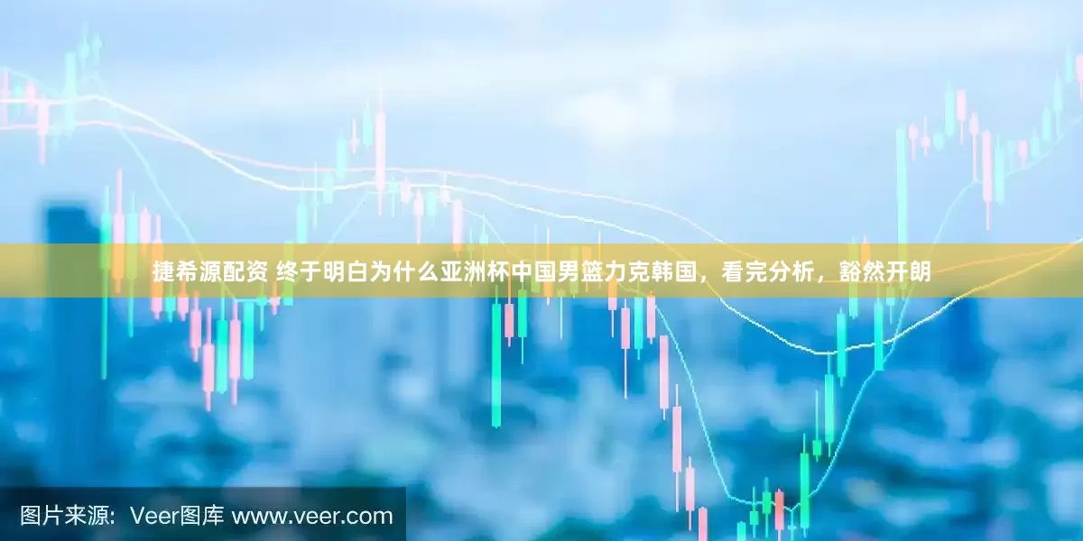 捷希源配资 终于明白为什么亚洲杯中国男篮力克韩国，看完分析，豁然开朗