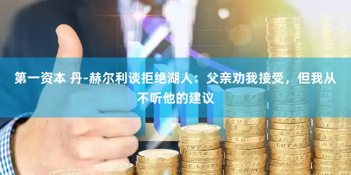 第一资本 丹-赫尔利谈拒绝湖人：父亲劝我接受，但我从不听他的建议