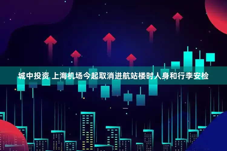 城中投资 上海机场今起取消进航站楼时人身和行李安检