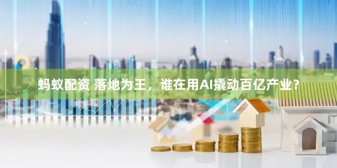 蚂蚁配资 落地为王，谁在用AI撬动百亿产业？