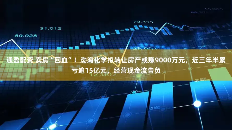 通盈配资 卖房“回血”！渤海化学拟转让房产或赚9000万元，近三年半累亏逾15亿元，经营现金流告负
