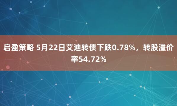 启盈策略 5月22日艾迪转债下跌0.78%，转股溢价率54.72%