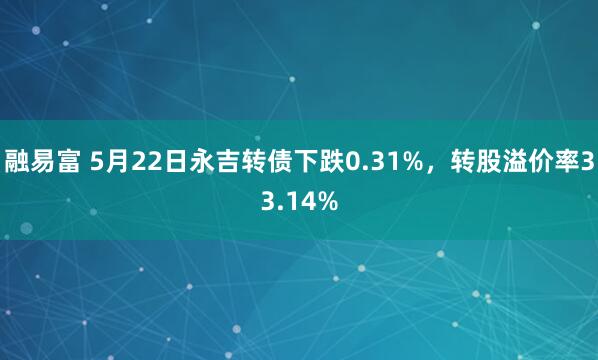 融易富 5月22日永吉转债下跌0.31%，转股溢价率33.14%