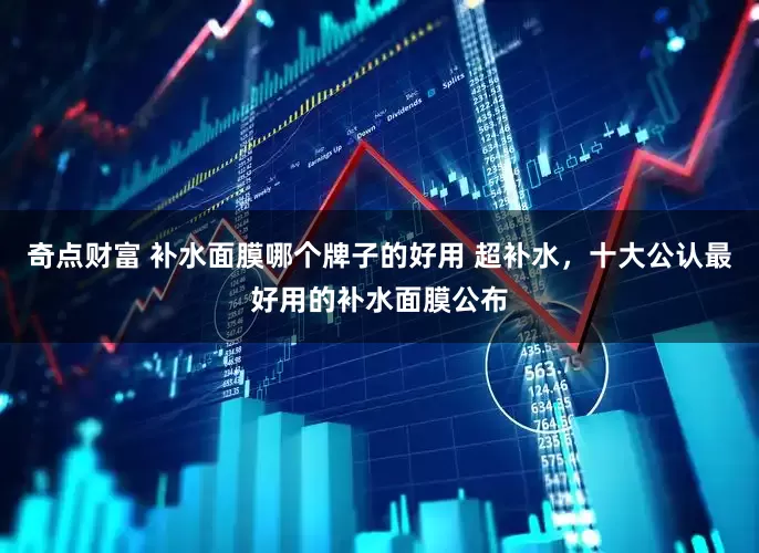 奇点财富 补水面膜哪个牌子的好用 超补水，十大公认最好用的补水面膜公布