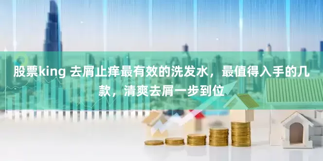 股票king 去屑止痒最有效的洗发水，最值得入手的几款，清爽去屑一步到位