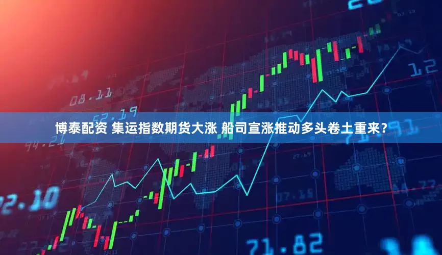 博泰配资 集运指数期货大涨 船司宣涨推动多头卷土重来？