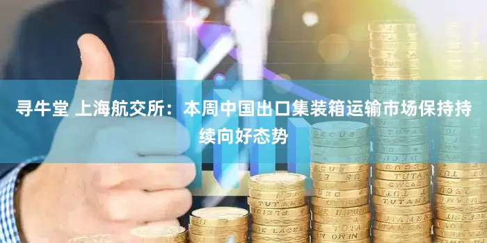 寻牛堂 上海航交所：本周中国出口集装箱运输市场保持持续向好态势