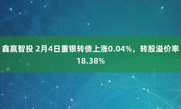 鑫赢智投 2月4日重银转债上涨0.04%，转股溢价率18.38%