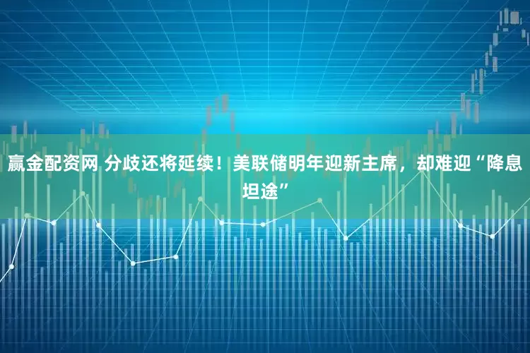 赢金配资网 分歧还将延续！美联储明年迎新主席，却难迎“降息坦途”