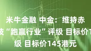 米牛金融 中金：维持赤子城科技“跑赢行业”评级 目标价145港元