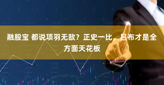 融股宝 都说项羽无敌?正史一比,吕布才是全方面天花板